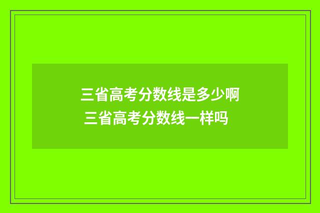 三省高考分数线是多少啊 三省高考分数线一样吗