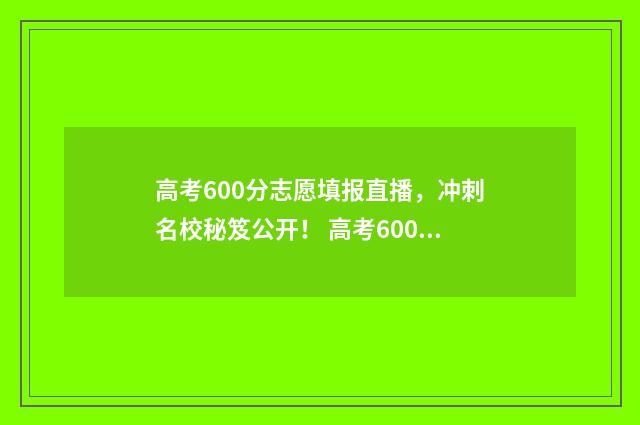 高考600分志愿填报直播，冲刺名校秘笈公开！ 高考600分以上