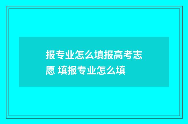 报专业怎么填报高考志愿 填报专业怎么填