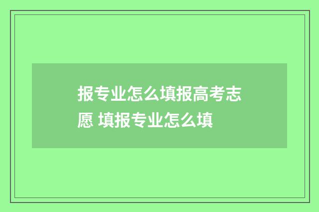 报专业怎么填报高考志愿 填报专业怎么填