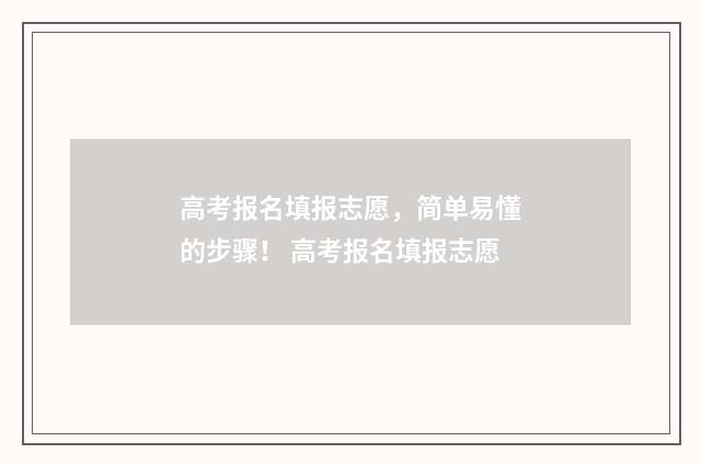 高考报名填报志愿，简单易懂的步骤！ 高考报名填报志愿