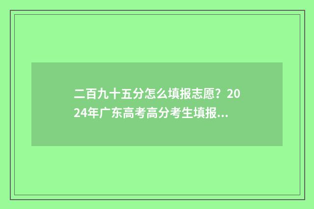 二百九十五分怎么填报志愿？2024年广东高考高分考生填报志愿指引 二百九十分钟是几个小时