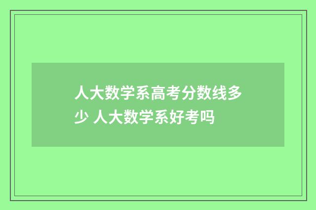人大数学系高考分数线多少 人大数学系好考吗