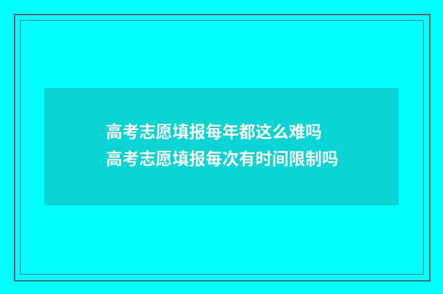 高考志愿填报每年都这么难吗 高考志愿填报每次有时间限制吗