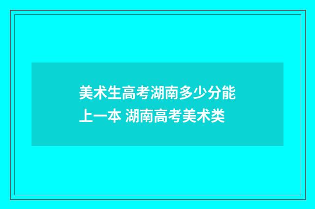 美术生高考湖南多少分能上一本 湖南高考美术类