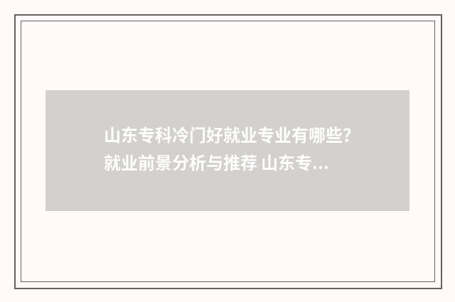 山东专科冷门好就业专业有哪些？就业前景分析与推荐 山东专科冷门好的大学