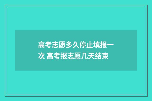 高考志愿多久停止填报一次 高考报志愿几天结束