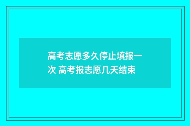 高考志愿多久停止填报一次 高考报志愿几天结束