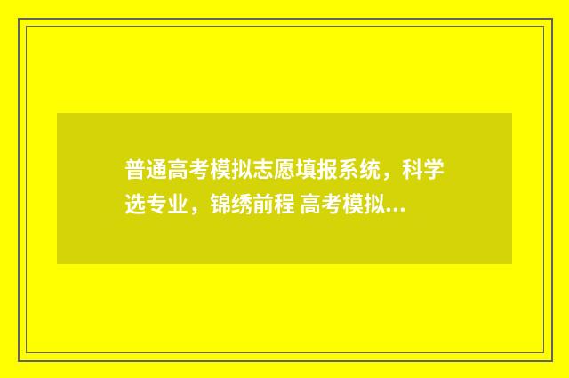 普通高考模拟志愿填报系统，科学选专业，锦绣前程 高考模拟志愿填报入口2021年