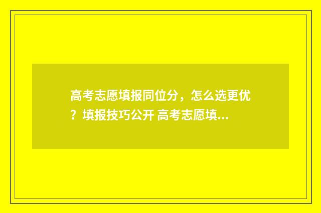 高考志愿填报同位分，怎么选更优？填报技巧公开 高考志愿填报同一个学校多个专业