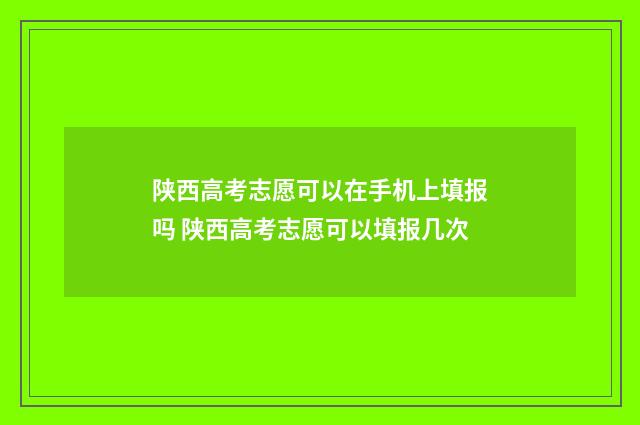 陕西高考志愿可以在手机上填报吗 陕西高考志愿可以填报几次