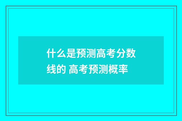 什么是预测高考分数线的 高考预测概率