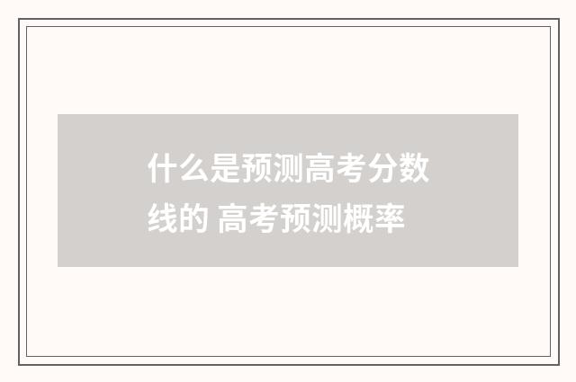 什么是预测高考分数线的 高考预测概率