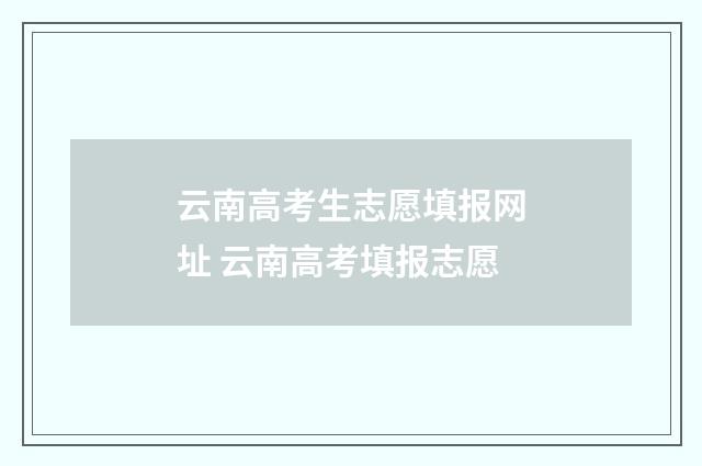 云南高考生志愿填报网址 云南高考填报志愿