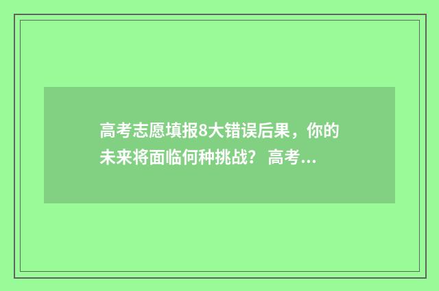 高考志愿填报8大错误后果，你的未来将面临何种挑战？ 高考志愿填报8连问