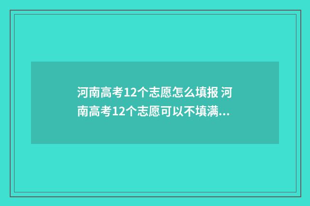 河南高考12个志愿怎么填报 河南高考12个志愿可以不填满吗
