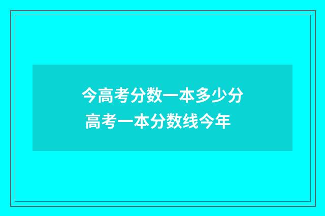 今高考分数一本多少分 高考一本分数线今年