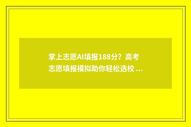掌上志愿AI填报188分?高考志愿填报模拟助你轻松选校 掌上志愿ai填报准确率高吗