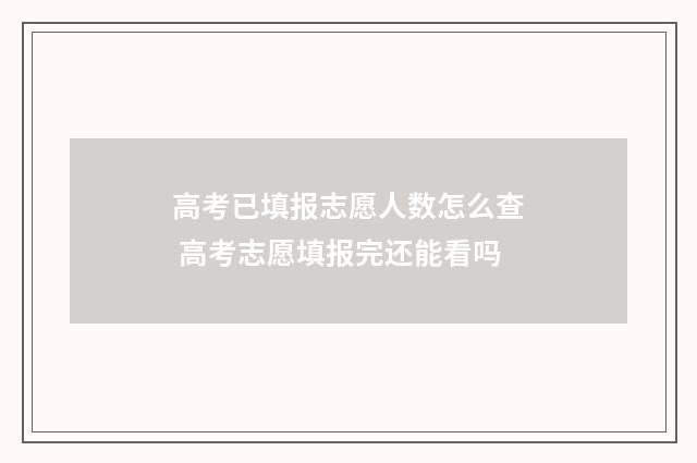 高考已填报志愿人数怎么查 高考志愿填报完还能看吗