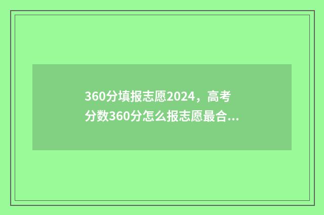 360分填报志愿2024，高考分数360分怎么报志愿最合适？ 高考志愿360填报