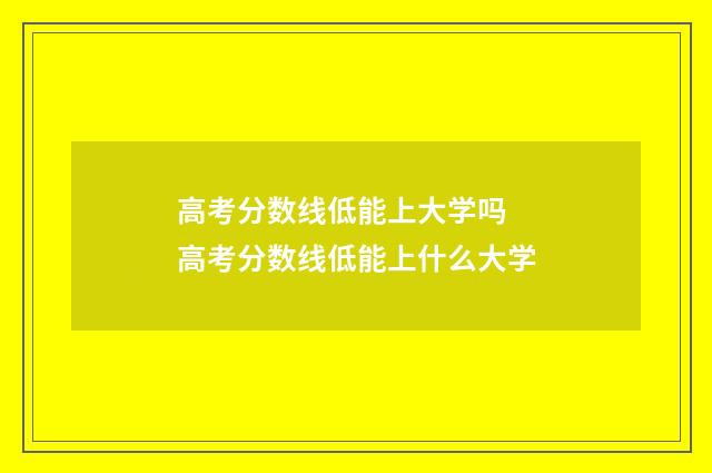高考分数线低能上大学吗 高考分数线低能上什么大学