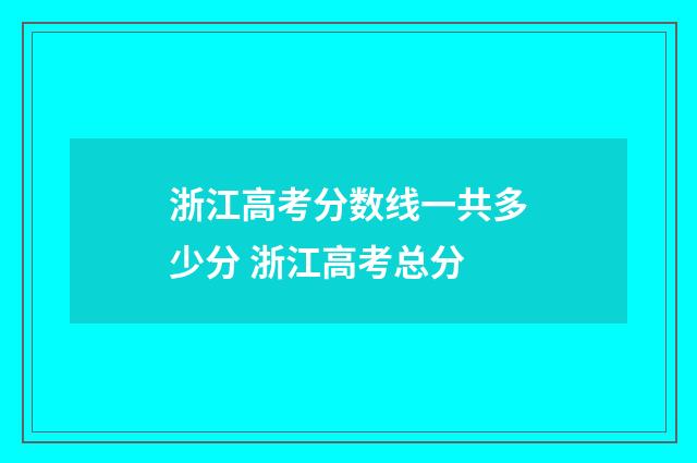 浙江高考分数线一共多少分 浙江高考总分