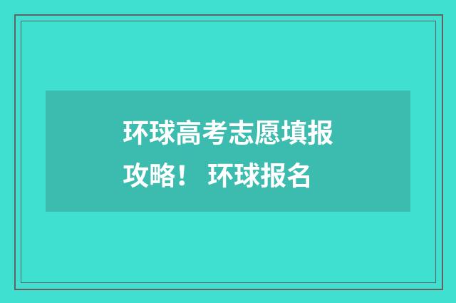 环球高考志愿填报攻略！ 环球报名