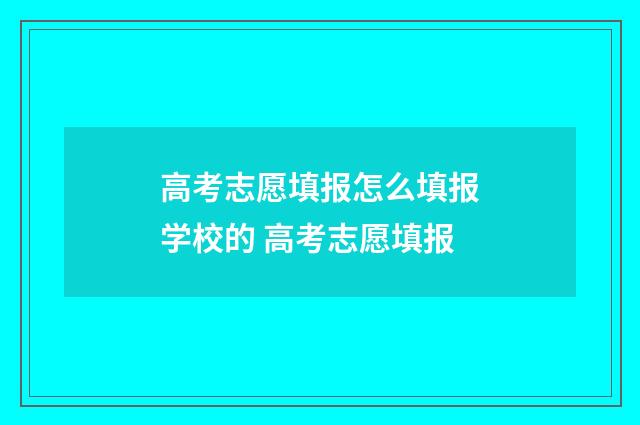 高考志愿填报怎么填报学校的 高考志愿填报