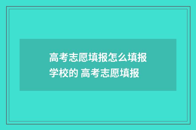 高考志愿填报怎么填报学校的 高考志愿填报