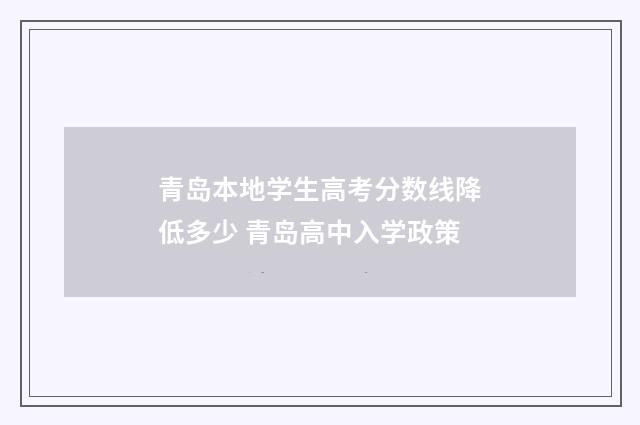 青岛本地学生高考分数线降低多少 青岛高中入学政策