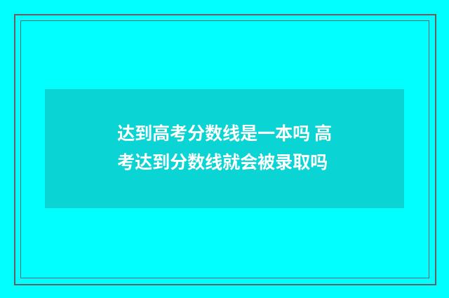 达到高考分数线是一本吗 高考达到分数线就会被录取吗