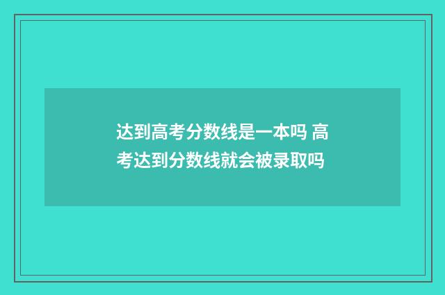 达到高考分数线是一本吗 高考达到分数线就会被录取吗