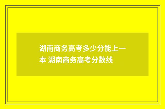 湖南商务高考多少分能上一本 湖南商务高考分数线