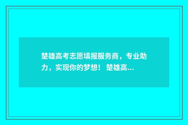 楚雄高考志愿填报服务商，专业助力，实现你的梦想！ 楚雄高考录取