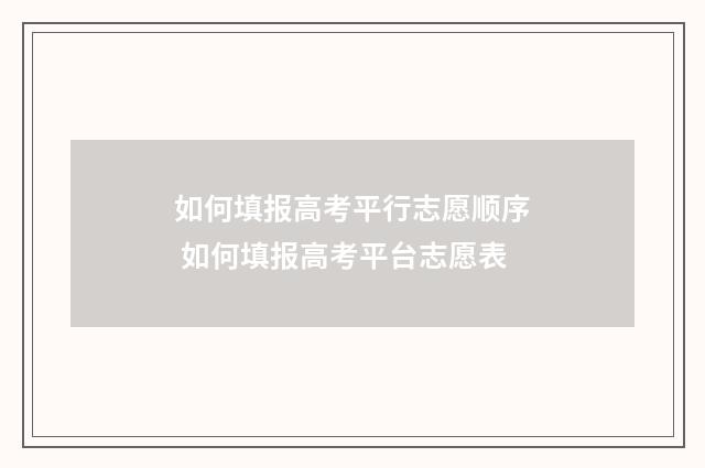 如何填报高考平行志愿顺序 如何填报高考平台志愿表