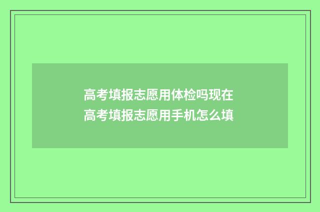 高考填报志愿用体检吗现在 高考填报志愿用手机怎么填