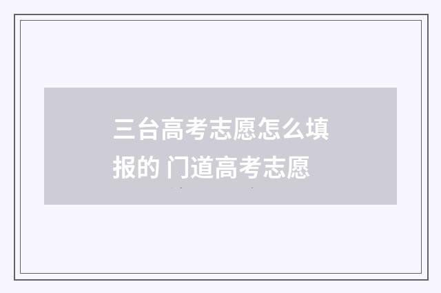 三台高考志愿怎么填报的 门道高考志愿