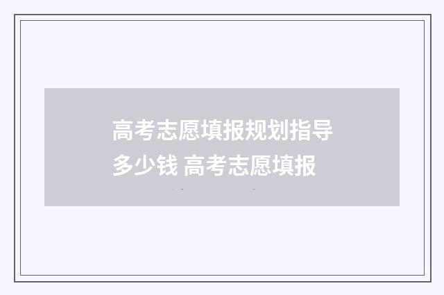 高考志愿填报规划指导多少钱 高考志愿填报