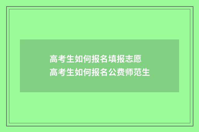 高考生如何报名填报志愿 高考生如何报名公费师范生