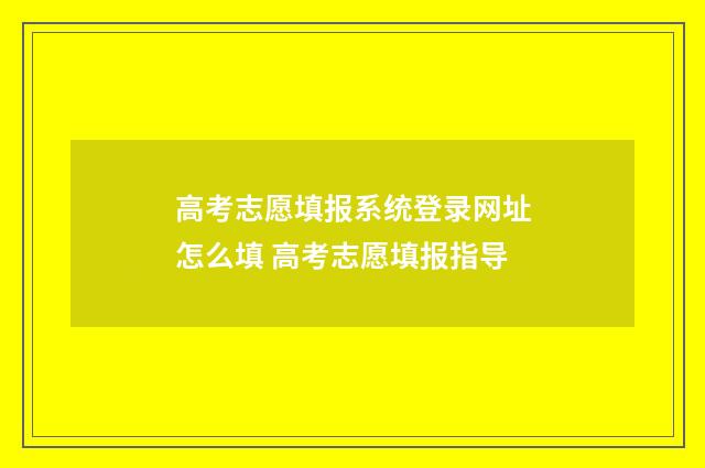 高考志愿填报系统登录网址怎么填 高考志愿填报指导