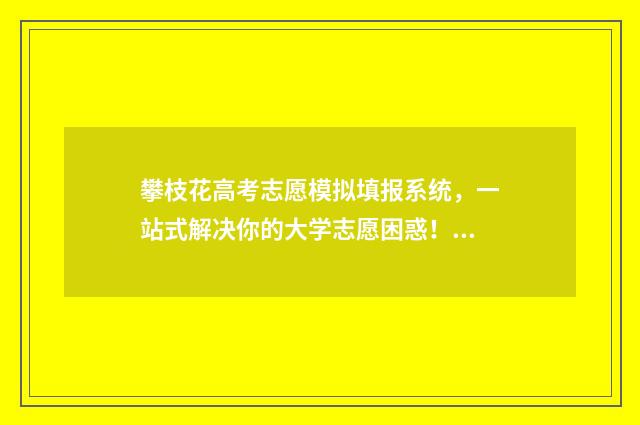 攀枝花高考志愿模拟填报系统，一站式解决你的大学志愿困惑！ 攀枝花高考志愿填报机构
