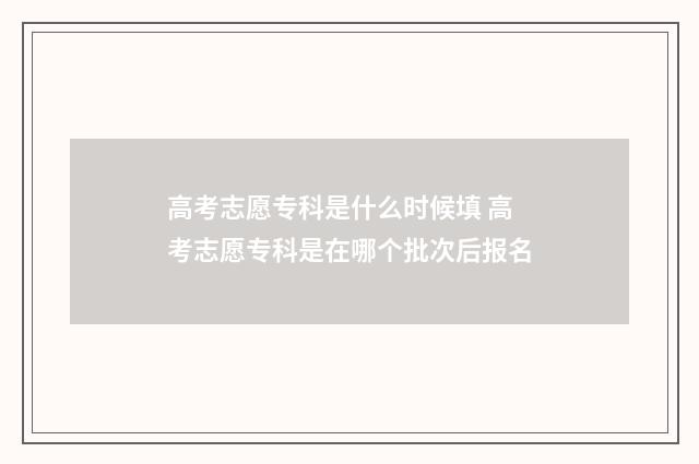 高考志愿专科是什么时候填 高考志愿专科是在哪个批次后报名