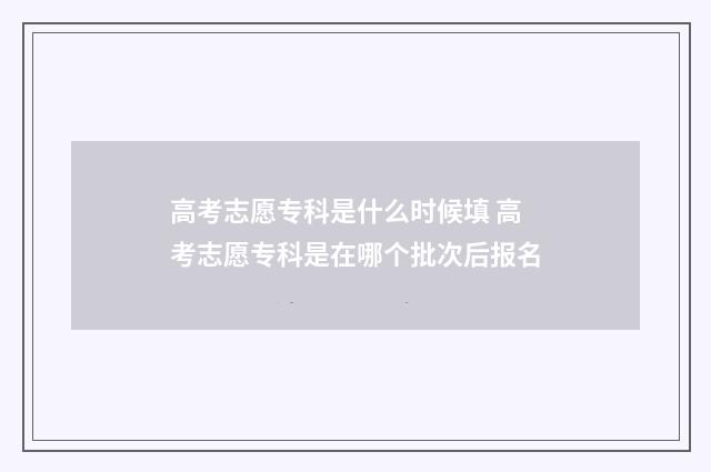 高考志愿专科是什么时候填 高考志愿专科是在哪个批次后报名