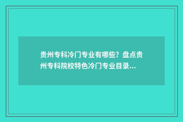 贵州专科冷门专业有哪些？盘点贵州专科院校特色冷门专业目录 贵州哪些专科好