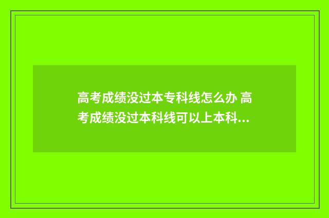 高考成绩没过本专科线怎么办 高考成绩没过本科线可以上本科吗