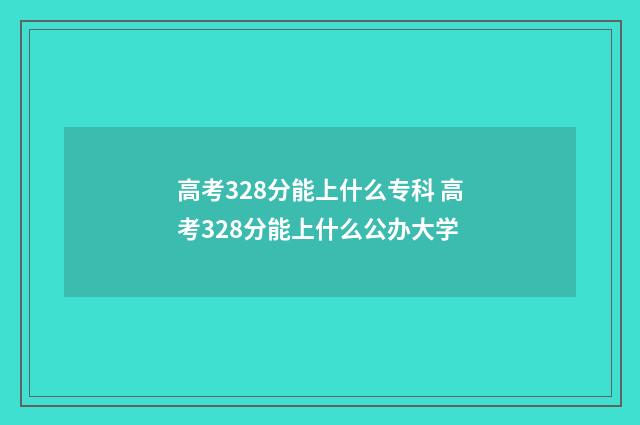 高考328分能上什么专科 高考328分能上什么公办大学