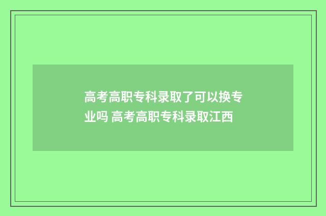 高考高职专科录取了可以换专业吗 高考高职专科录取江西