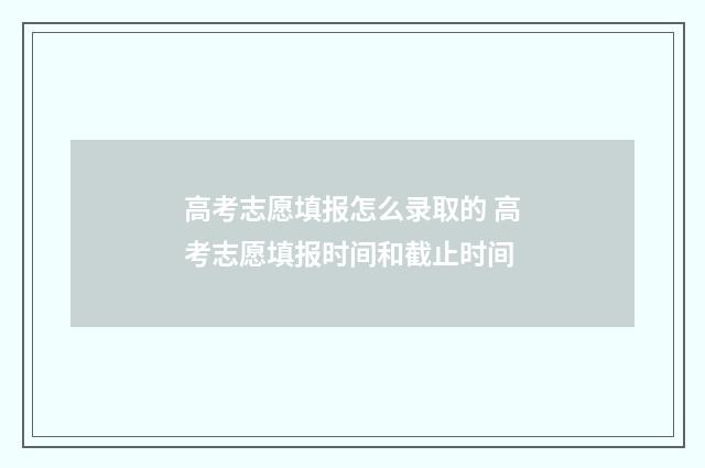 高考志愿填报怎么录取的 高考志愿填报时间和截止时间