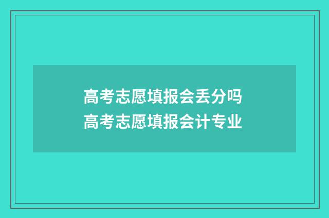 高考志愿填报会丢分吗 高考志愿填报会计专业
