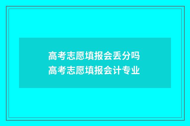 高考志愿填报会丢分吗 高考志愿填报会计专业